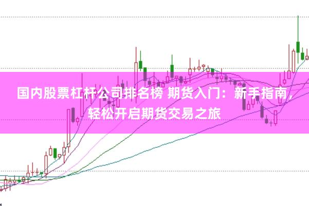 国内股票杠杆公司排名榜 期货入门：新手指南，轻松开启期货交易之旅