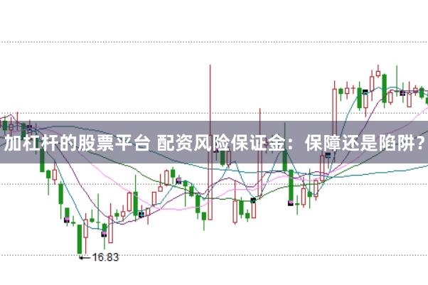加杠杆的股票平台 配资风险保证金：保障还是陷阱？