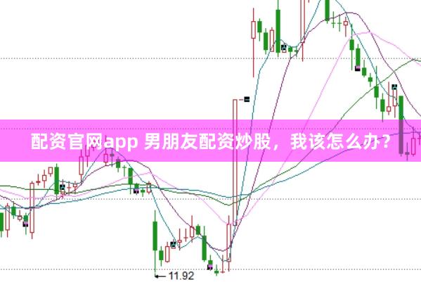配资官网app 男朋友配资炒股，我该怎么办？