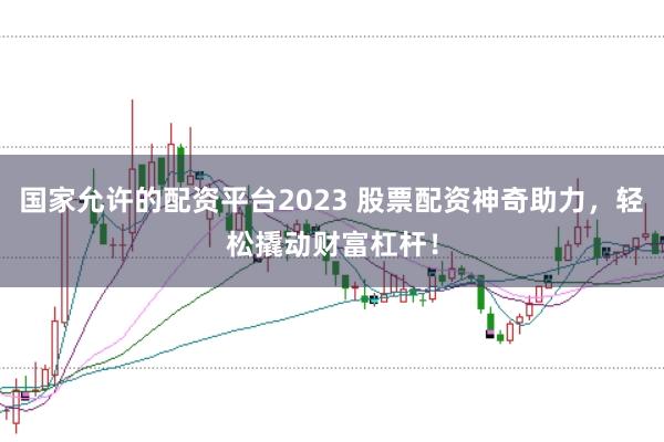 国家允许的配资平台2023 股票配资神奇助力，轻松撬动财富杠杆！