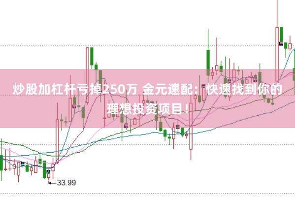 炒股加杠杆亏掉250万 金元速配：快速找到你的理想投资项目！