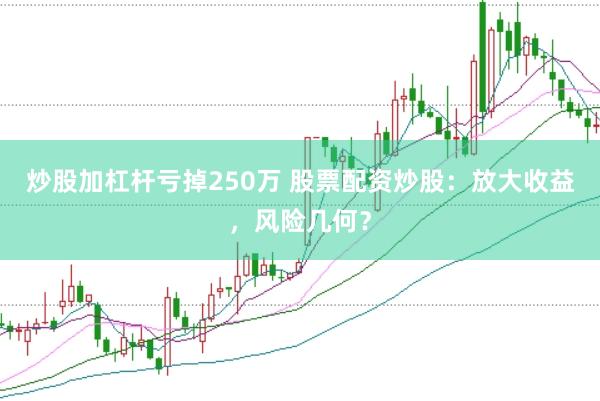 炒股加杠杆亏掉250万 股票配资炒股：放大收益，风险几何？