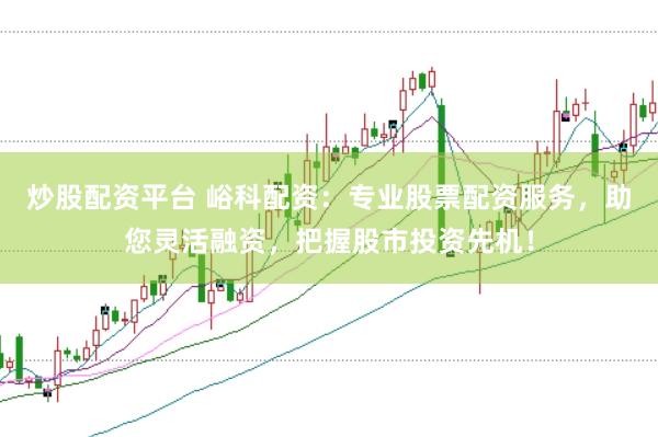 炒股配资平台 峪科配资：专业股票配资服务，助您灵活融资，把握股市投资先机！