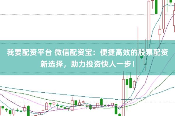 我要配资平台 微信配资宝：便捷高效的股票配资新选择，助力投资快人一步！