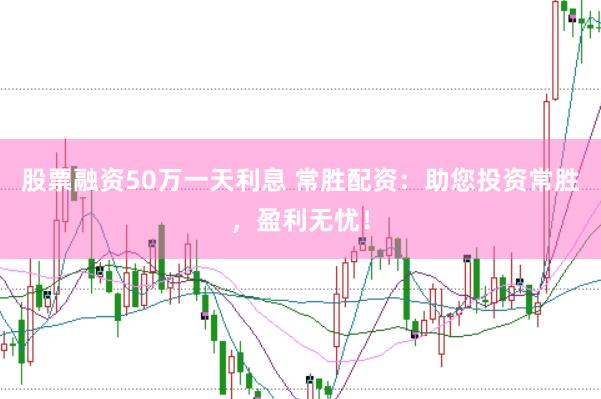 股票融资50万一天利息 常胜配资：助您投资常胜，盈利无忧！