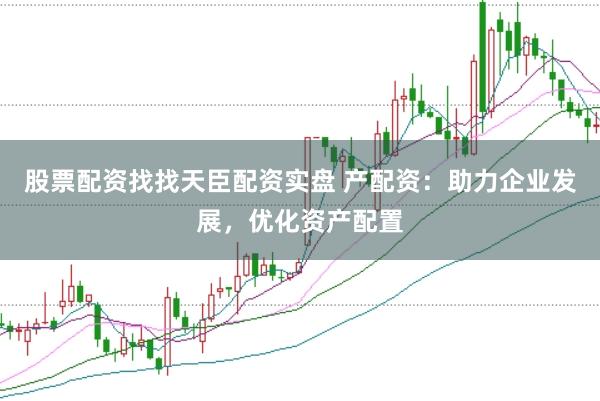 股票配资找找天臣配资实盘 产配资：助力企业发展，优化资产配置