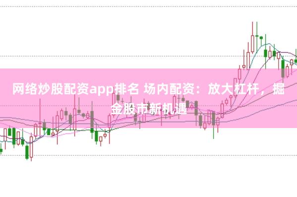 网络炒股配资app排名 场内配资：放大杠杆，掘金股市新机遇