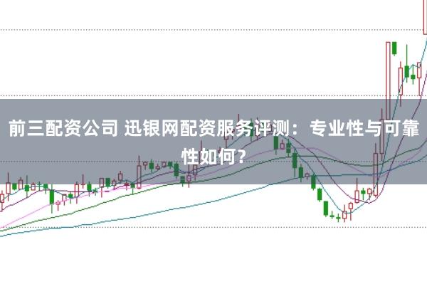 前三配资公司 迅银网配资服务评测：专业性与可靠性如何？