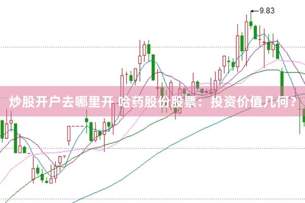 炒股开户去哪里开 哈药股份股票：投资价值几何？