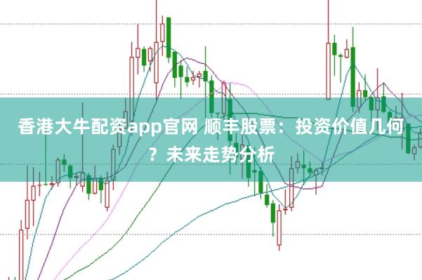 香港大牛配资app官网 顺丰股票：投资价值几何？未来走势分析