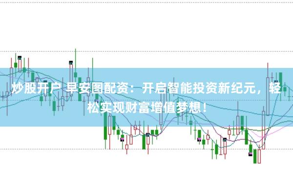 炒股开户 早安图配资：开启智能投资新纪元，轻松实现财富增值梦想！