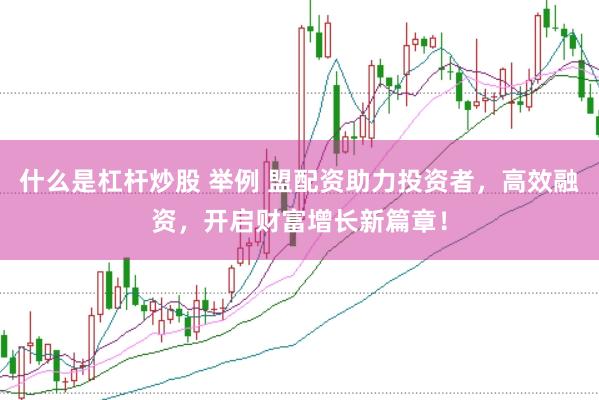 什么是杠杆炒股 举例 盟配资助力投资者，高效融资，开启财富增长新篇章！