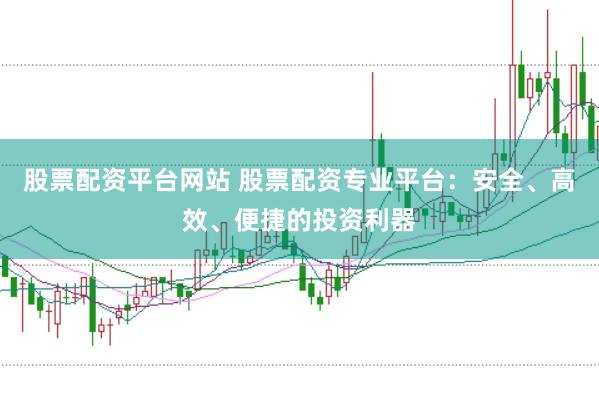 股票配资平台网站 股票配资专业平台：安全、高效、便捷的投资利器