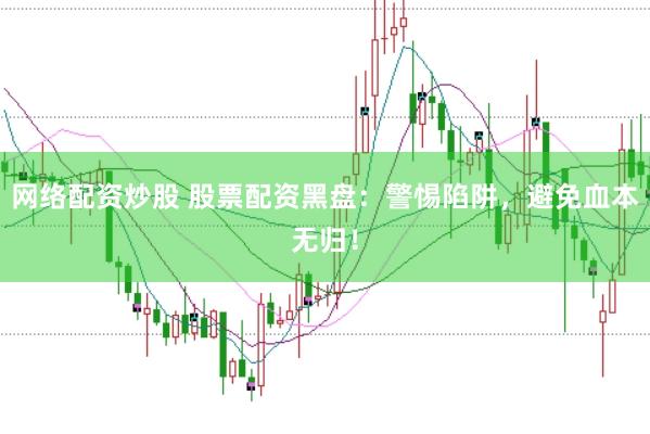 网络配资炒股 股票配资黑盘：警惕陷阱，避免血本无归！