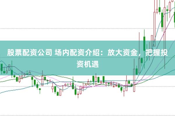 股票配资公司 场内配资介绍：放大资金，把握投资机遇