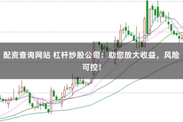 配资查询网站 杠杆炒股公司：助您放大收益，风险可控！