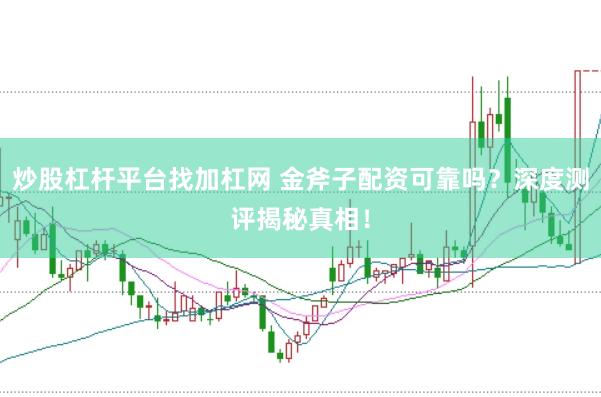 炒股杠杆平台找加杠网 金斧子配资可靠吗？深度测评揭秘真相！