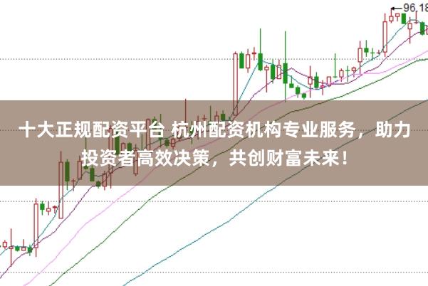 十大正规配资平台 杭州配资机构专业服务，助力投资者高效决策，共创财富未来！
