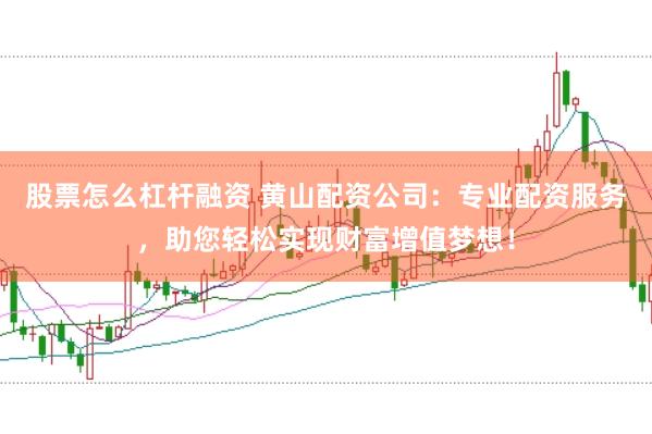 股票怎么杠杆融资 黄山配资公司：专业配资服务，助您轻松实现财富增值梦想！