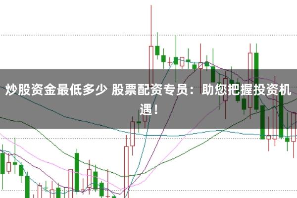 炒股资金最低多少 股票配资专员：助您把握投资机遇！