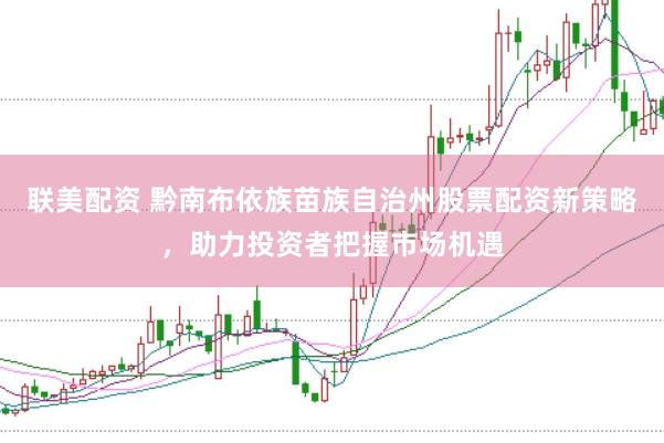 联美配资 黔南布依族苗族自治州股票配资新策略，助力投资者把握市场机遇