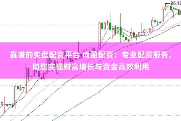 靠谱的实盘配资平台 尚盈配资：专业配资服务，助您实现财富增长与资金高效利用