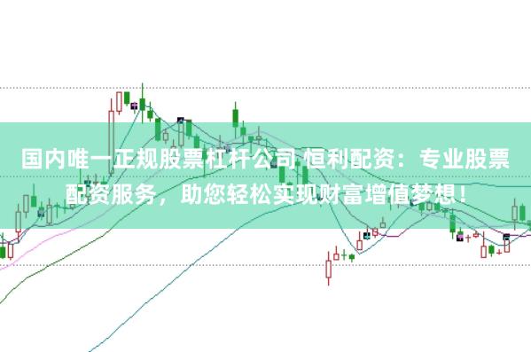 国内唯一正规股票杠杆公司 恒利配资：专业股票配资服务，助您轻松实现财富增值梦想！
