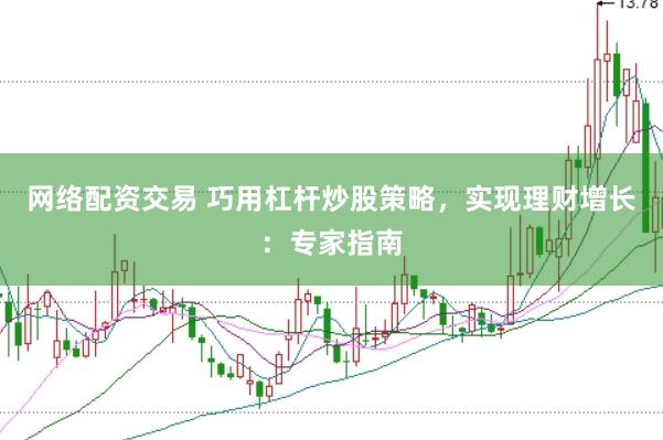网络配资交易 巧用杠杆炒股策略，实现理财增长：专家指南
