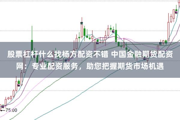 股票杠杆什么找杨方配资不错 中国金融期货配资网：专业配资服务，助您把握期货市场机遇
