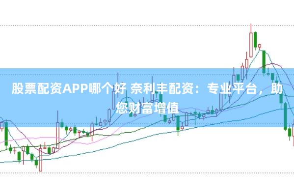 股票配资APP哪个好 奈利丰配资：专业平台，助您财富增值