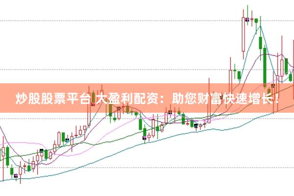 炒股股票平台 大盈利配资：助您财富快速增长！