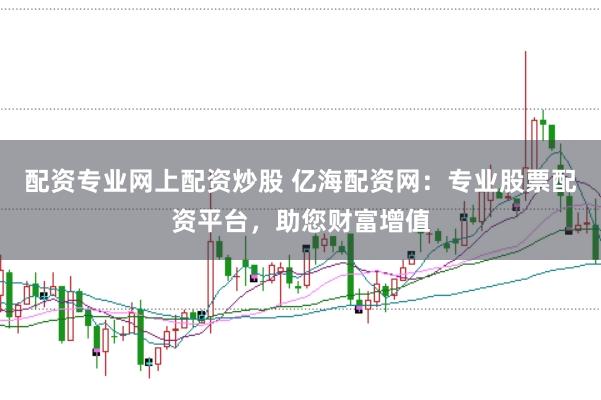 配资专业网上配资炒股 亿海配资网：专业股票配资平台，助您财富增值