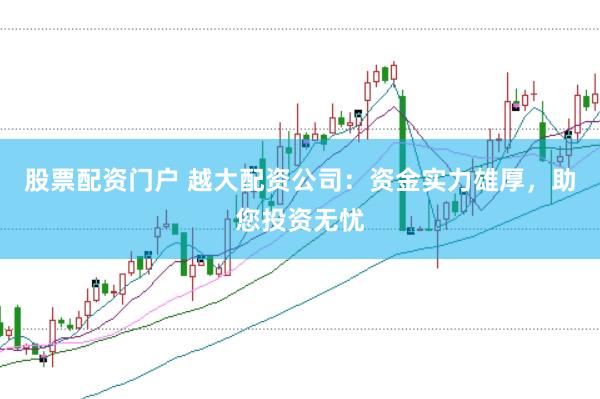 股票配资门户 越大配资公司：资金实力雄厚，助您投资无忧