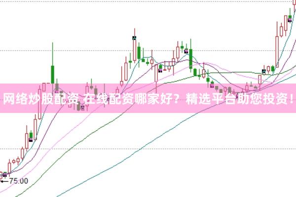 网络炒股配资 在线配资哪家好？精选平台助您投资！