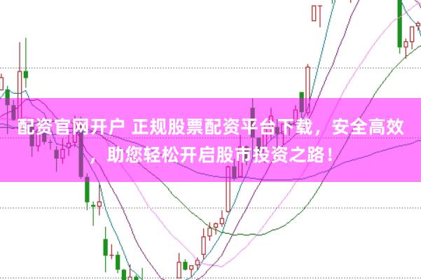 配资官网开户 正规股票配资平台下载，安全高效，助您轻松开启股市投资之路！