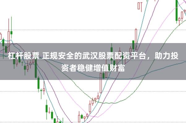 杠杆股票 正规安全的武汉股票配资平台，助力投资者稳健增值财富