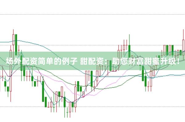 场外配资简单的例子 甜配资：助您财富甜蜜升级！