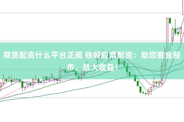 期货配资什么平台正规 铁岭股票配资：助您掘金股市，放大收益！