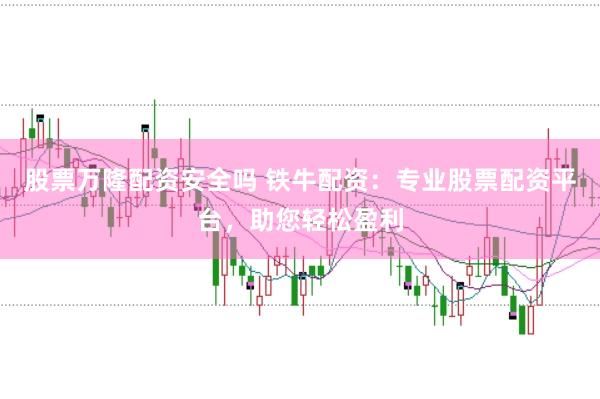 股票万隆配资安全吗 铁牛配资：专业股票配资平台，助您轻松盈利