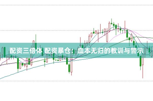 配资三倍体 配资暴仓：血本无归的教训与警示
