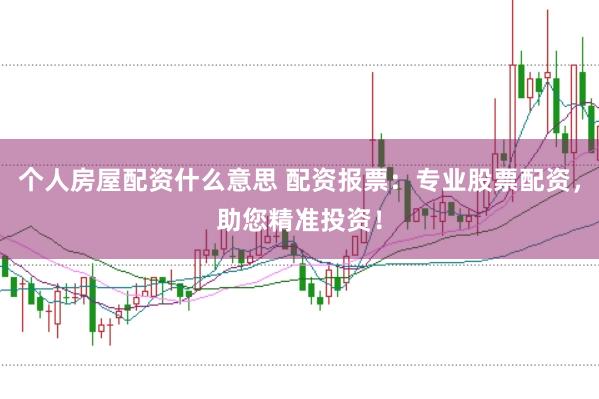个人房屋配资什么意思 配资报票：专业股票配资，助您精准投资！