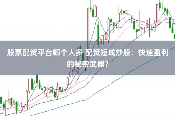 股票配资平台哪个人多 配资短线炒股：快速盈利的秘密武器？