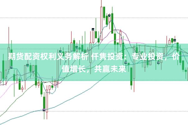 期货配资权利义务解析 仟隽投资：专业投资，价值增长，共赢未来