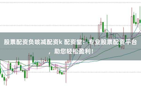 股票配资负咳减配资k 配资堂：专业股票配资平台，助您轻松盈利！