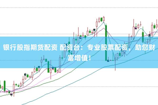 银行股指期货配资 配资台：专业股票配资，助您财富增值！