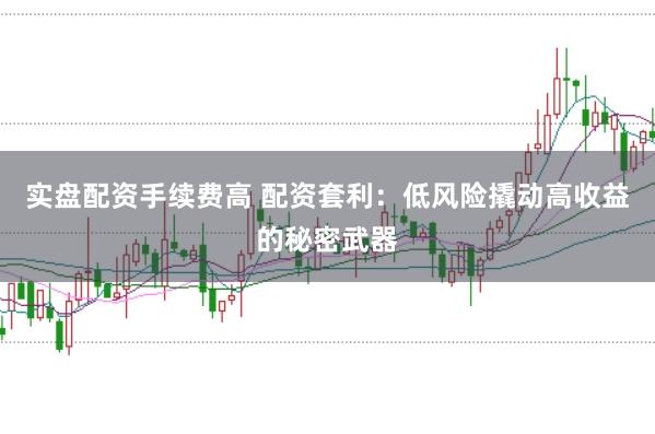 实盘配资手续费高 配资套利：低风险撬动高收益的秘密武器