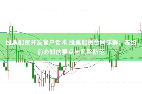 股票配资开发客户话术 股票配资合同详解:签约前必知的要点与风险防范