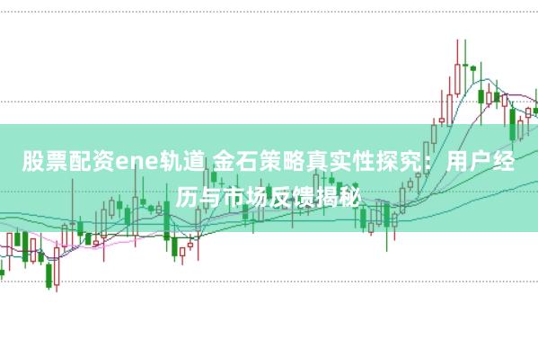股票配资ene轨道 金石策略真实性探究：用户经历与市场反馈揭秘
