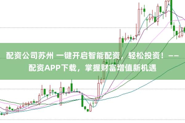 配资公司苏州 一键开启智能配资，轻松投资！——配资APP下载，掌握财富增值新机遇