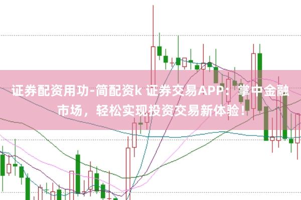 证券配资用功-简配资k 证券交易APP：掌中金融市场，轻松实现投资交易新体验！